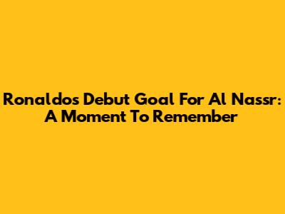 Ronaldo's Debut Goal For Al Nassr: A Moment To Remember