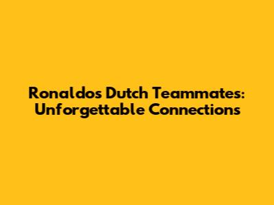 Ronaldo's Dutch Teammates: Unforgettable Connections