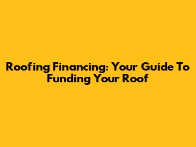 Roofing Financing: Your Guide To Funding Your Roof