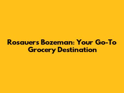 Rosauers Bozeman: Your Go-To Grocery Destination
