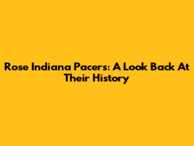 Rose Indiana Pacers: A Look Back At Their History