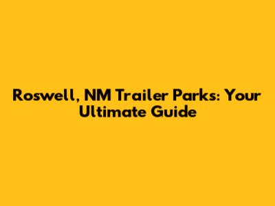 Roswell, NM Trailer Parks: Your Ultimate Guide