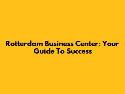 Rotterdam Business Center: Your Guide To Success