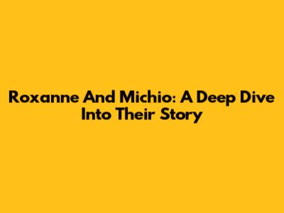 Roxanne And Michio: A Deep Dive Into Their Story