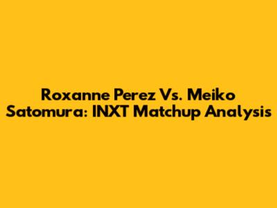 Roxanne Perez Vs. Meiko Satomura: INXT Matchup Analysis
