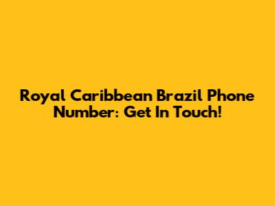 Royal Caribbean Brazil Phone Number: Get In Touch!