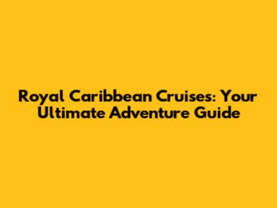 Royal Caribbean Cruises: Your Ultimate Adventure Guide