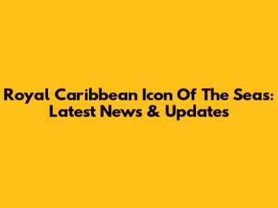 Royal Caribbean Icon Of The Seas: Latest News & Updates