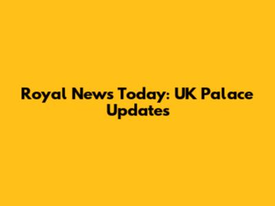 Royal News Today: UK Palace Updates