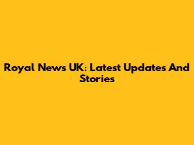 Royal News UK: Latest Updates And Stories
