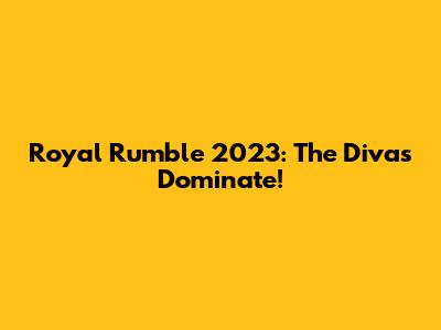 Royal Rumble 2023: The Divas Dominate!