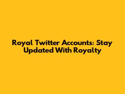 Royal Twitter Accounts: Stay Updated With Royalty