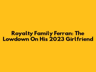 Royalty Family Ferran: The Lowdown On His 2023 Girlfriend