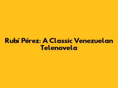 Rubí Pérez: A Classic Venezuelan Telenovela