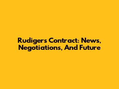 Rudiger's Contract: News, Negotiations, And Future