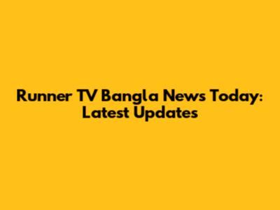 Runner TV Bangla News Today: Latest Updates