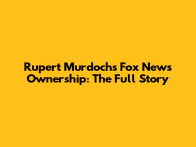 Rupert Murdoch's Fox News Ownership: The Full Story