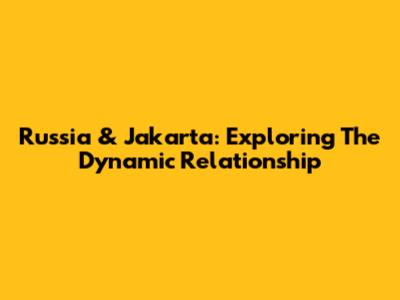 Russia & Jakarta: Exploring The Dynamic Relationship