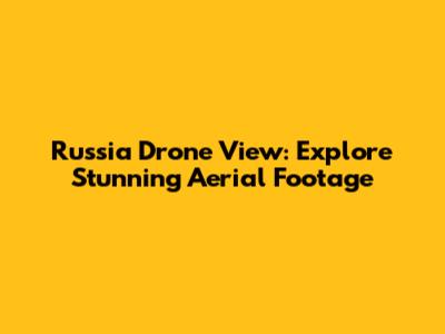 Russia Drone View: Explore Stunning Aerial Footage