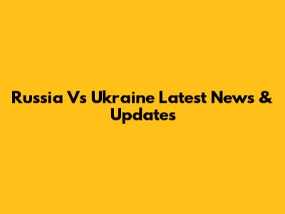 Russia Vs Ukraine Latest News & Updates