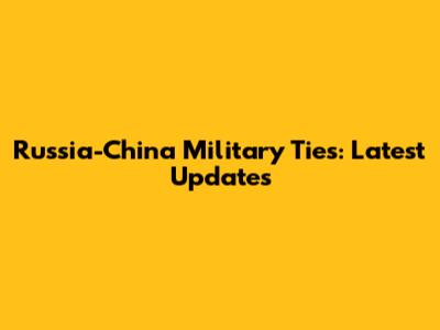 Russia-China Military Ties: Latest Updates