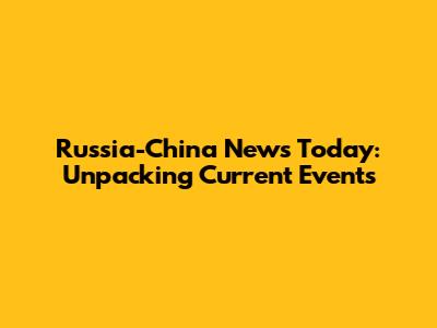 Russia-China News Today: Unpacking Current Events