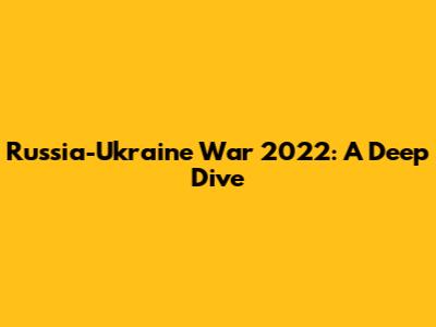 Russia-Ukraine War 2022: A Deep Dive