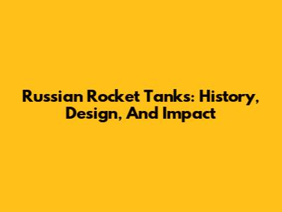 Russian Rocket Tanks: History, Design, And Impact