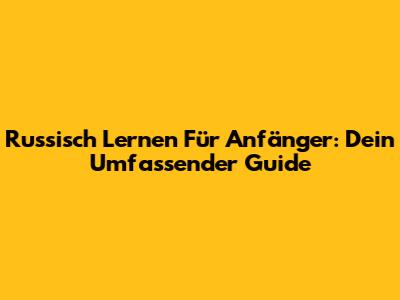 Russisch Lernen Für Anfänger: Dein Umfassender Guide