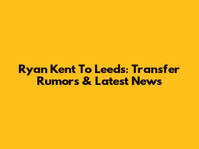 Ryan Kent To Leeds: Transfer Rumors & Latest News
