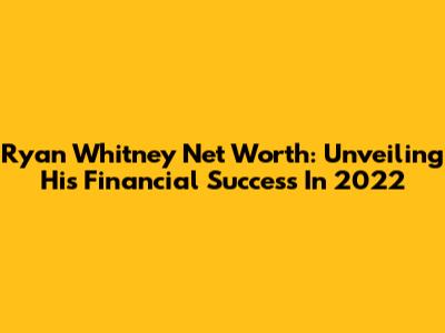 Ryan Whitney Net Worth: Unveiling His Financial Success In 2022