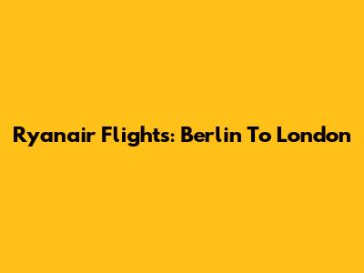 Ryanair Flights: Berlin To London