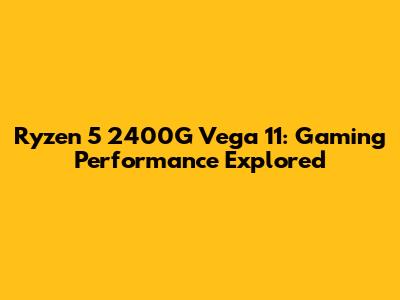 Ryzen 5 2400G Vega 11: Gaming Performance Explored