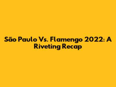 São Paulo Vs. Flamengo 2022: A Riveting Recap