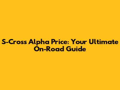 S-Cross Alpha Price: Your Ultimate On-Road Guide