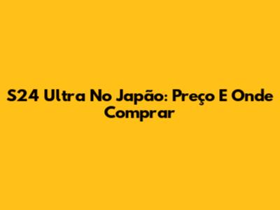 S24 Ultra No Japão: Preço E Onde Comprar