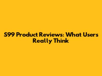 S99 Product Reviews: What Users Really Think