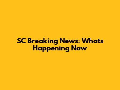 SC Breaking News: What's Happening Now
