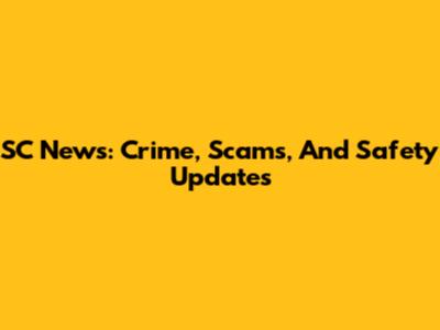 SC News: Crime, Scams, And Safety Updates