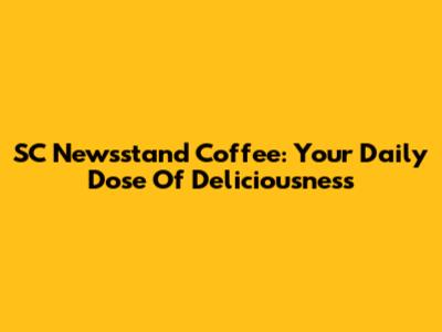 SC Newsstand Coffee: Your Daily Dose Of Deliciousness