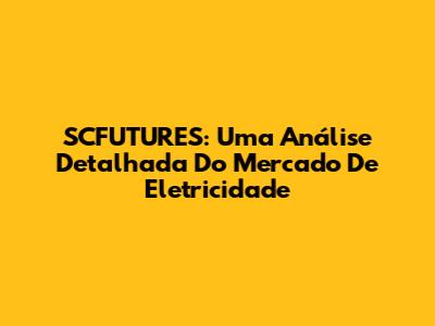 SCFUTURES: Uma Análise Detalhada Do Mercado De Eletricidade
