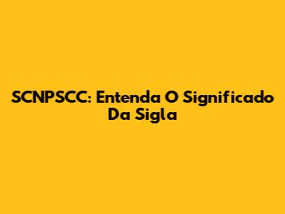 SCNPSCC: Entenda O Significado Da Sigla