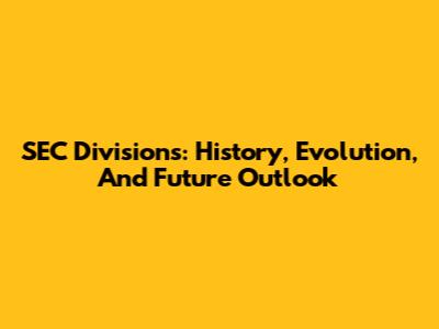 SEC Divisions: History, Evolution, And Future Outlook