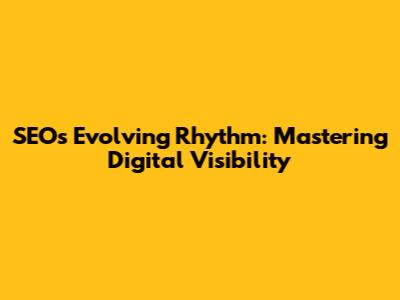 SEO's Evolving Rhythm: Mastering Digital Visibility