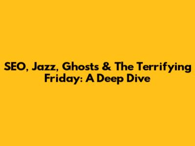 SEO, Jazz, Ghosts & The Terrifying Friday: A Deep Dive