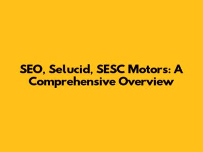 SEO, Selucid, SESC Motors: A Comprehensive Overview