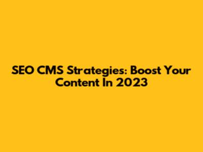 SEO CMS Strategies: Boost Your Content In 2023