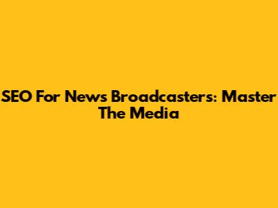 SEO For News Broadcasters: Master The Media