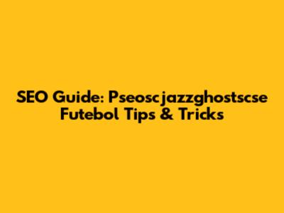 SEO Guide: Pseoscjazzghostscse Futebol Tips & Tricks