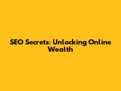 SEO Secrets: Unlocking Online Wealth